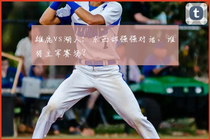 雄鹿vs湖人:东西部强强对话,谁将主宰赛场?