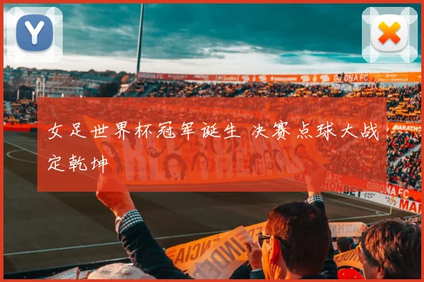 女足世界杯冠军诞生 决赛点球大战定乾坤