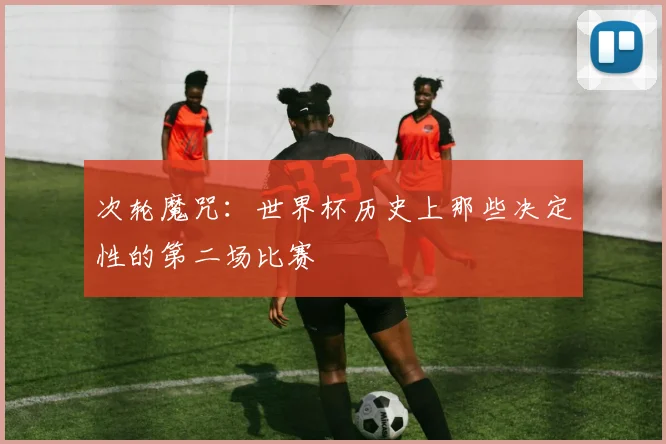 次轮魔咒:世界杯历史上那些决定性的第二场比赛