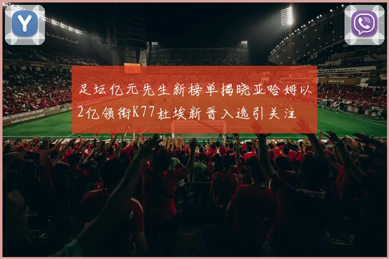 足坛亿元先生新榜单揭晓亚哈姆以2亿领衔K77杜埃新晋入选引关注