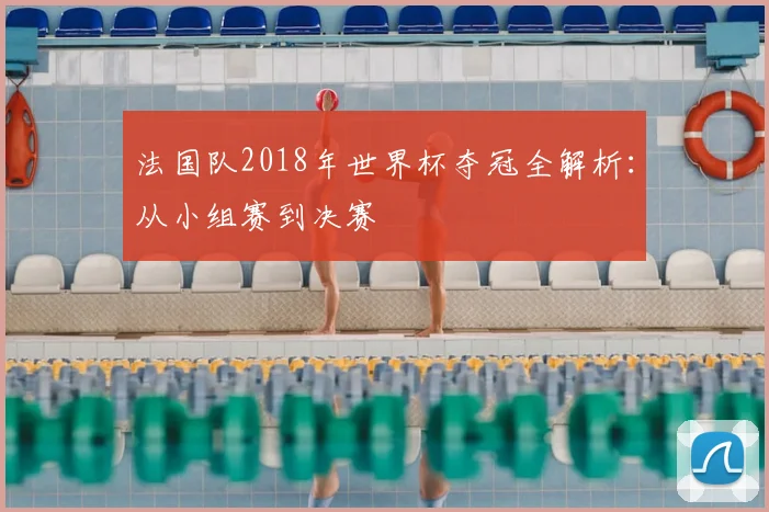 法国队2018年世界杯夺冠全解析：从小组赛到决赛