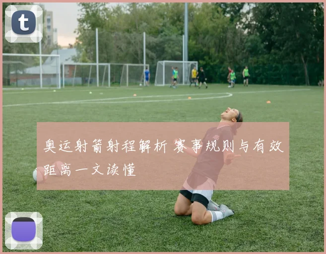 奥运射箭射程解析 赛事规则与有效距离一文读懂