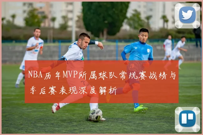 NBA历年MVP所属球队常规赛战绩与季后赛表现深度解析