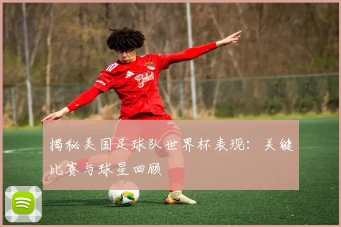 揭秘美国足球队世界杯表现：关键比赛与球星回顾