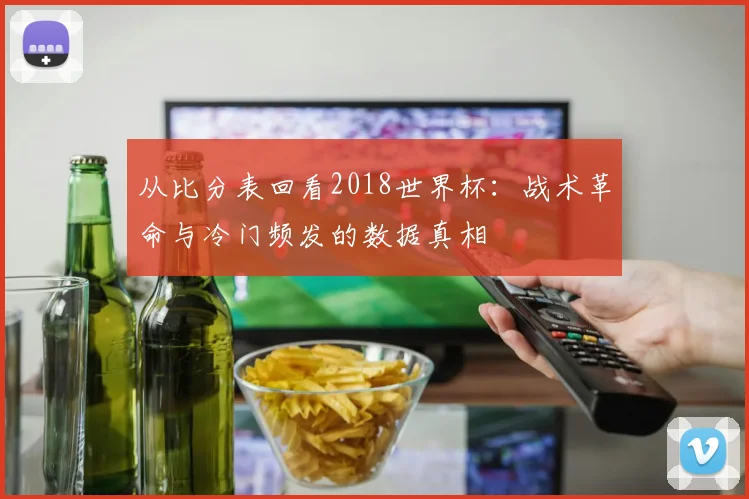 从比分表回看2018世界杯：战术革命与冷门频发的数据真相