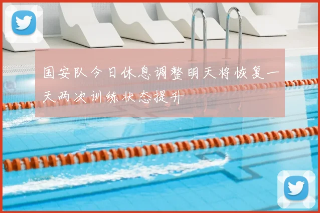 国安队今日休息调整明天将恢复一天两次训练状态提升