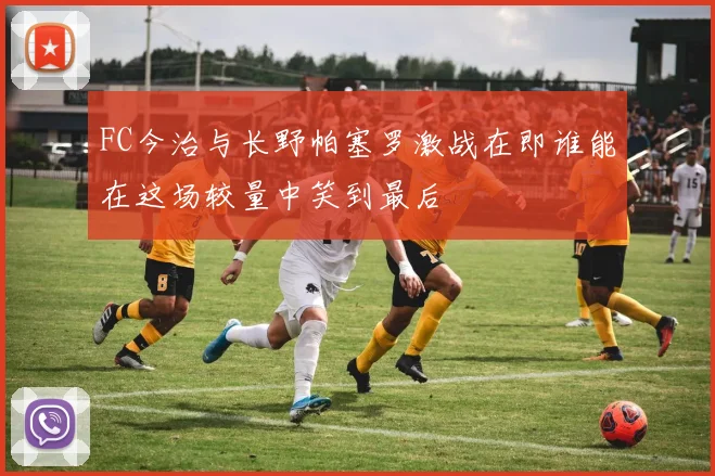 FC今治与长野帕塞罗激战在即谁能在这场较量中笑到最后