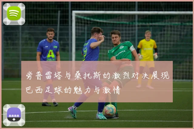 旁普雷塔与桑托斯的激烈对决展现巴西足球的魅力与激情