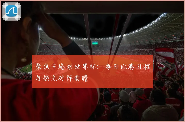 聚焦卡塔尔世界杯:每日比赛日程与热点对阵前瞻
