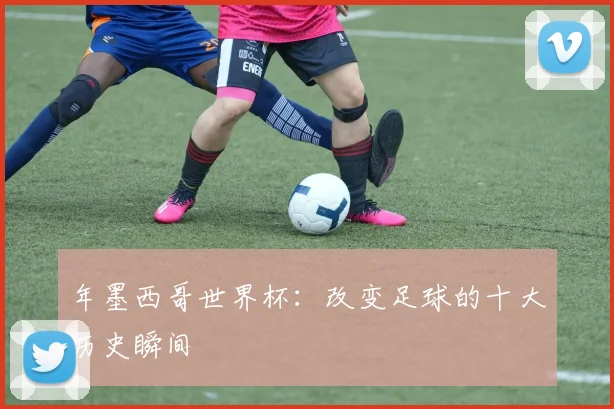 年墨西哥世界杯：改变足球的十大历史瞬间