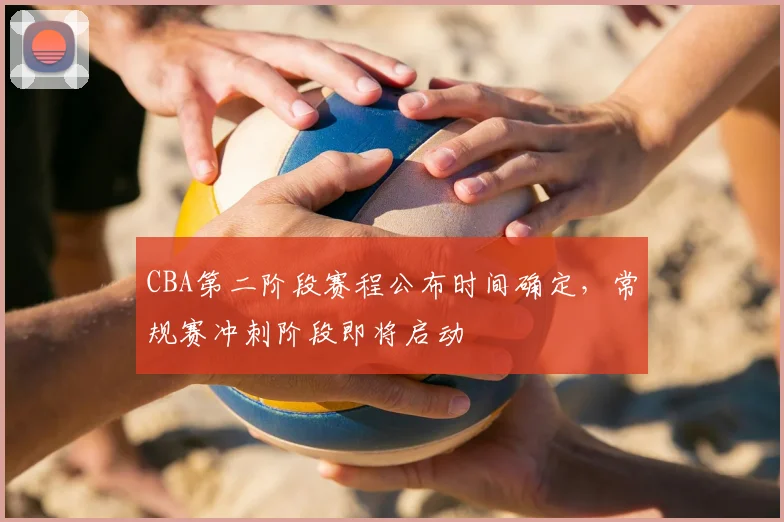 CBA第二阶段赛程公布时间确定，常规赛冲刺阶段即将启动