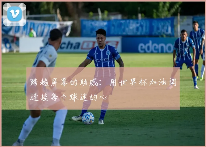 跨越屏幕的助威：用世界杯加油词连接每个球迷的心