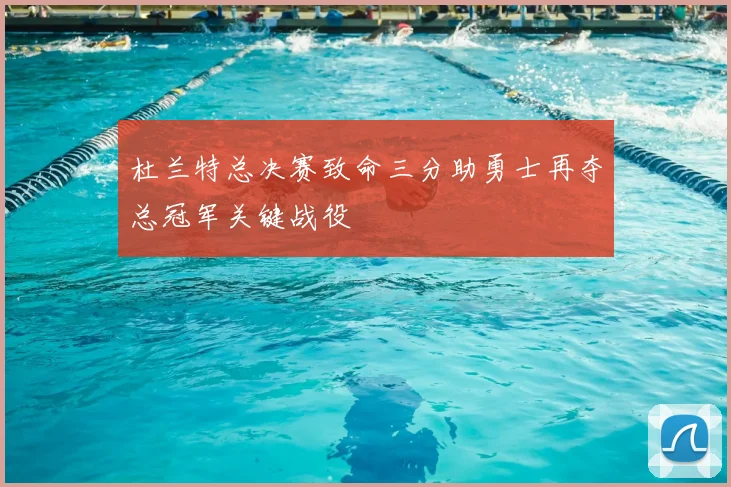杜兰特总决赛致命三分助勇士再夺总冠军关键战役