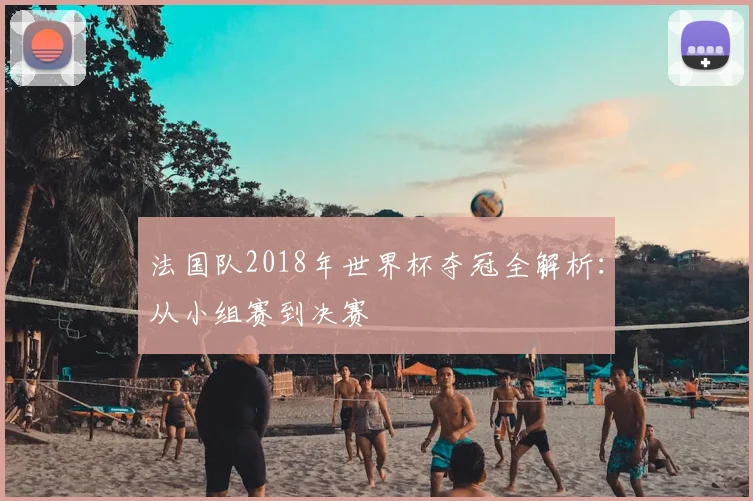 法国队2018年世界杯夺冠全解析:从小组赛到决赛