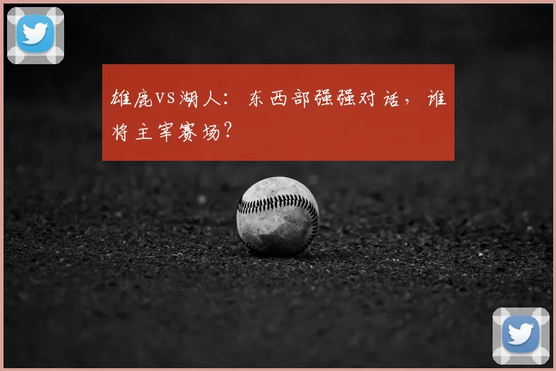 雄鹿vs湖人：东西部强强对话，谁将主宰赛场？