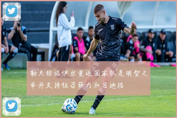 勒夫称诺伊尔重返国家队是明智之举并支持征召萨内和吕迪格