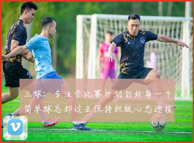 三球：专注于比赛计划打好每一个简单球忘却过去保持积极心态迎接下一回合