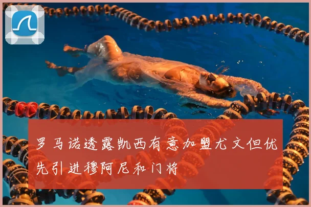 罗马诺透露凯西有意加盟尤文但优先引进穆阿尼和门将