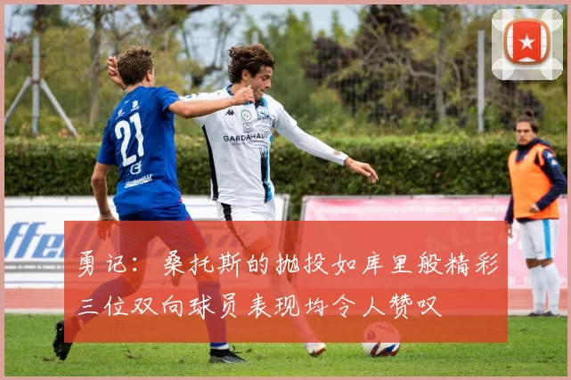 勇记:桑托斯的抛投如库里般精彩三位双向球员表现均令人赞叹