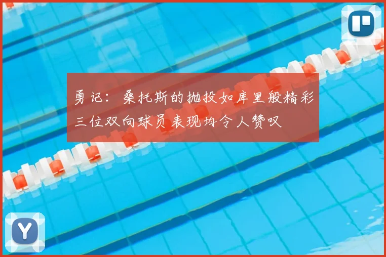 勇记：桑托斯的抛投如库里般精彩三位双向球员表现均令人赞叹