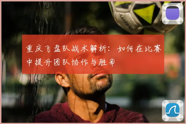 重庆飞盘队战术解析:如何在比赛中提升团队协作与胜率