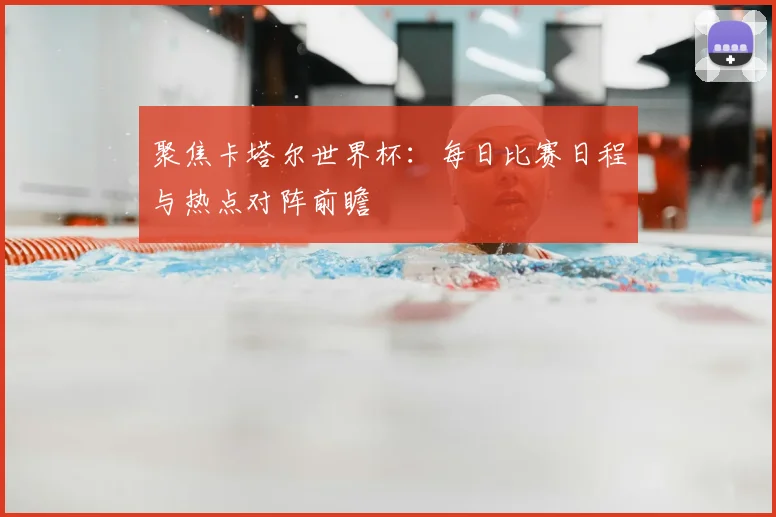 聚焦卡塔尔世界杯：每日比赛日程与热点对阵前瞻