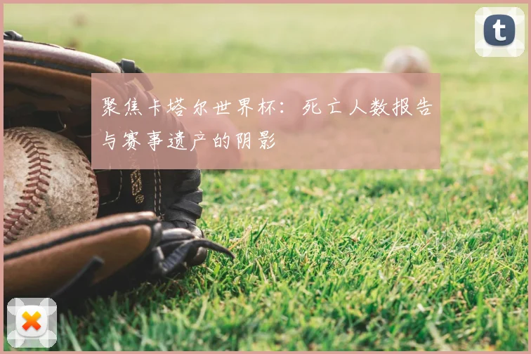 聚焦卡塔尔世界杯:死亡人数报告与赛事遗产的阴影
