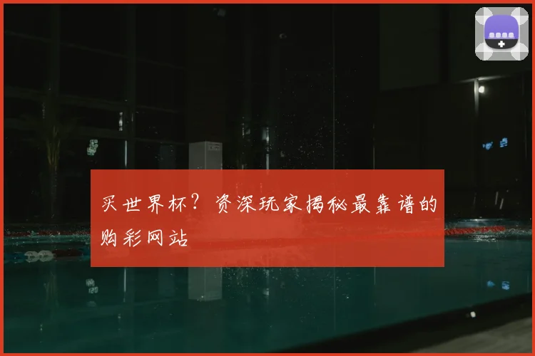 买世界杯?资深玩家揭秘最靠谱的购彩网站