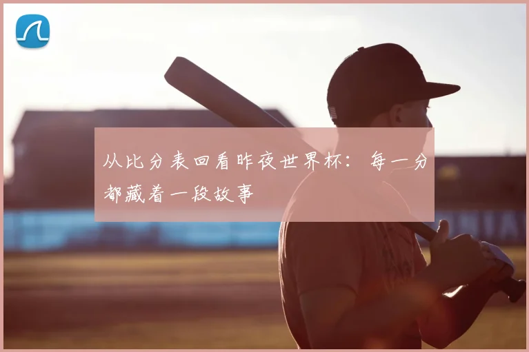 从比分表回看昨夜世界杯：每一分都藏着一段故事