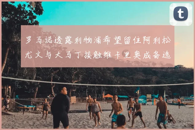 罗马诺透露利物浦希望留住阿利松尤文与大马丁接触维卡里奥成备选