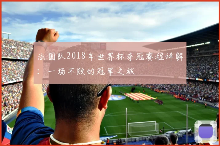 法国队2018年世界杯夺冠赛程详解:一场不败的冠军之旅