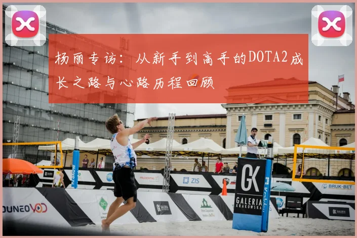杨丽专访:从新手到高手的DOTA2成长之路与心路历程回顾