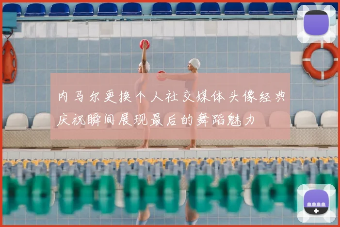 内马尔更换个人社交媒体头像经典庆祝瞬间展现最后的舞蹈魅力