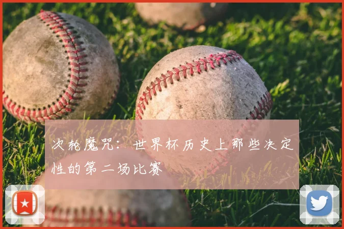 次轮魔咒：世界杯历史上那些决定性的第二场比赛