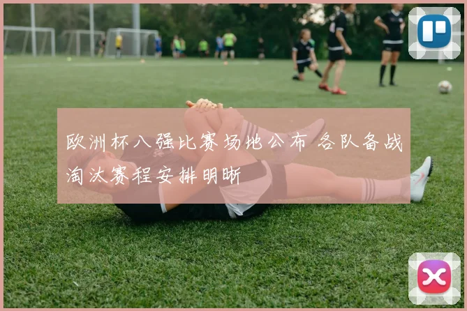 欧洲杯八强比赛场地公布 各队备战淘汰赛程安排明晰