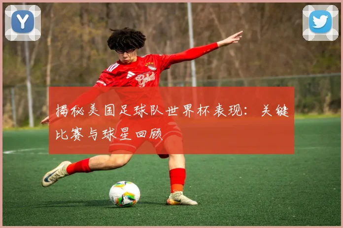 揭秘美国足球队世界杯表现:关键比赛与球星回顾