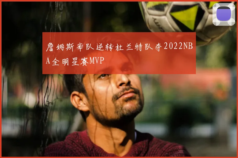 詹姆斯率队逆转杜兰特队夺2022NBA全明星赛MVP