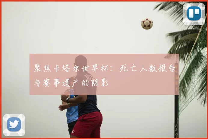 聚焦卡塔尔世界杯：死亡人数报告与赛事遗产的阴影