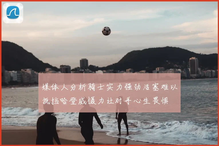 媒体人分析骑士实力强劲活塞难以抵挡哈登威慑力让对手心生畏惧