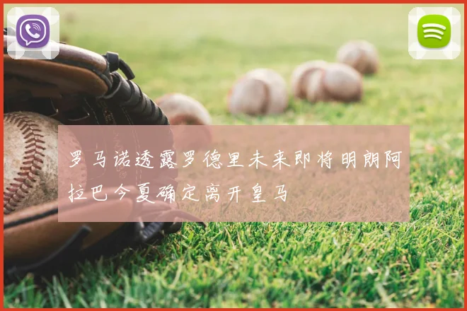 罗马诺透露罗德里未来即将明朗阿拉巴今夏确定离开皇马