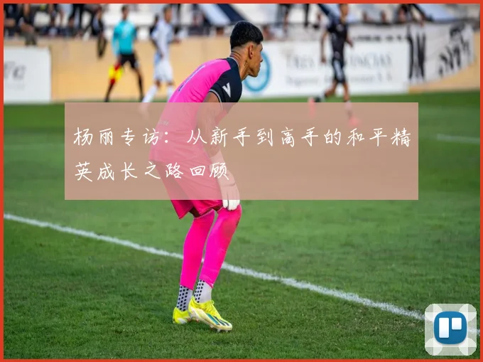 杨丽专访:从新手到高手的和平精英成长之路回顾