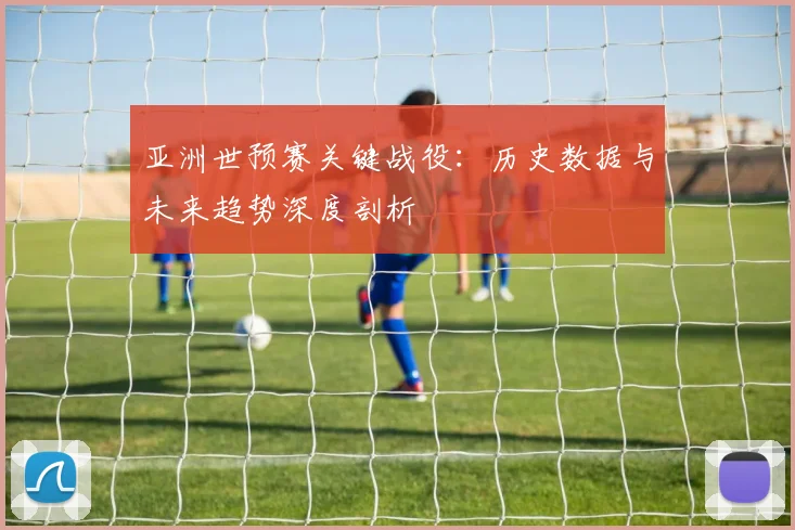 亚洲世预赛关键战役:历史数据与未来趋势深度剖析