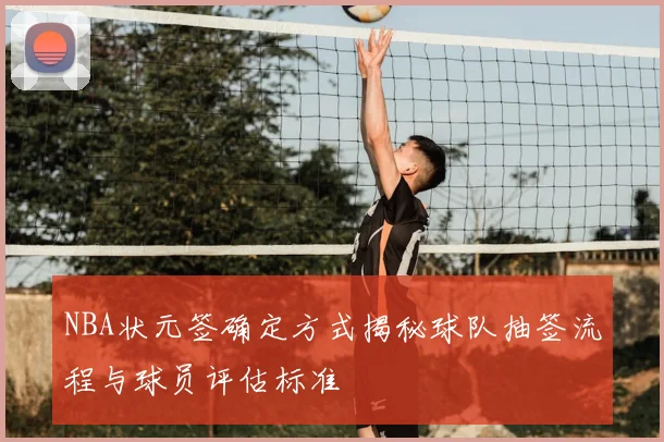 NBA状元签确定方式揭秘球队抽签流程与球员评估标准