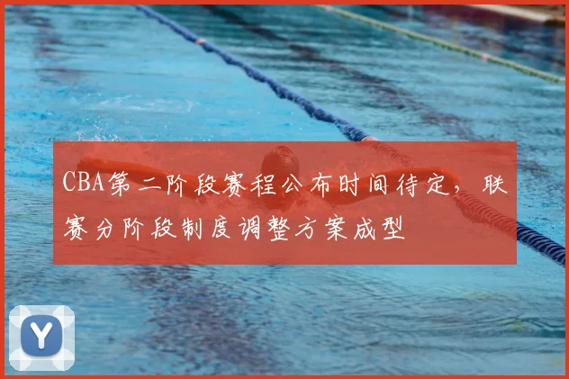 CBA第二阶段赛程公布时间待定，联赛分阶段制度调整方案成型