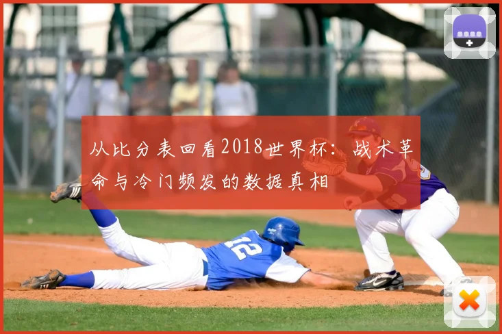 从比分表回看2018世界杯：战术革命与冷门频发的数据真相