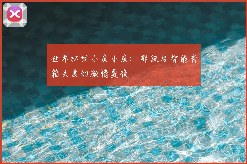 世界杯呀小度小度:那段与智能音箱共度的激情夏夜