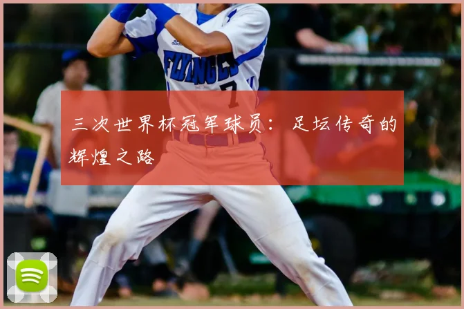 三次世界杯冠军球员：足坛传奇的辉煌之路