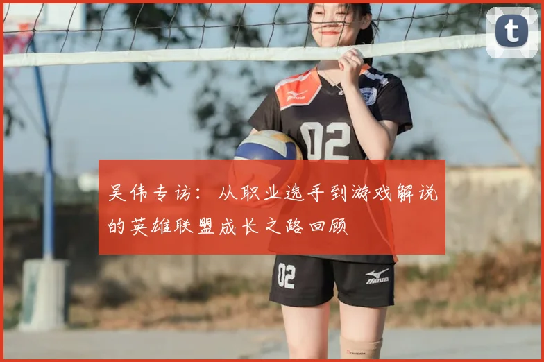 吴伟专访：从职业选手到游戏解说的英雄联盟成长之路回顾