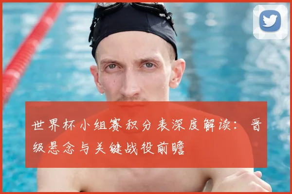世界杯小组赛积分表深度解读:晋级悬念与关键战役前瞻