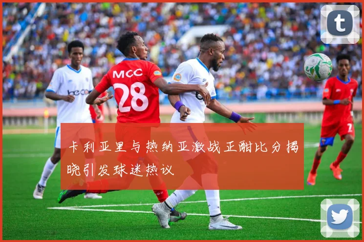 卡利亚里与热纳亚激战正酣比分揭晓引发球迷热议